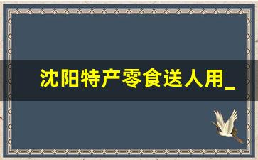 沈阳特产零食送人用_东北可带走的特产零食