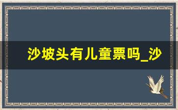 沙坡头有儿童票吗_沙坡头景区60岁老人门票价格