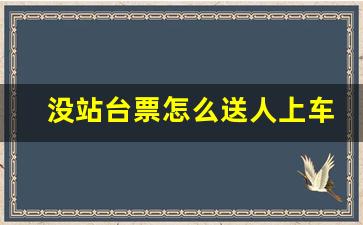 没站台票怎么送人上车_12306预约接送站服务