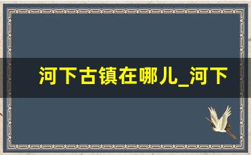 河下古镇在哪儿_河下古镇白天去还是晚上去