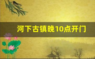 河下古镇晚10点开门吗_千年古镇河下收费吗