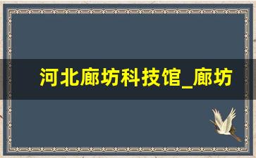 河北廊坊科技馆_廊坊科技谷