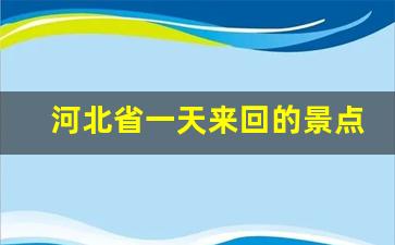 河北省一天来回的景点