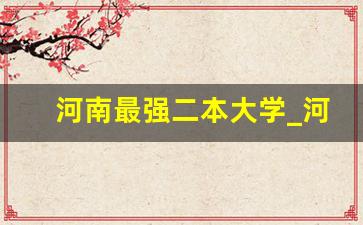 河南最强二本大学_河南实力强的二本大学