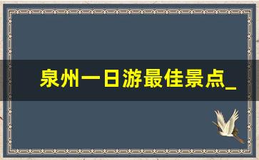 泉州一日游最佳景点_泉州最著名的三个景点