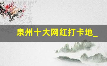 泉州十大网红打卡地_泉州最值得去的9个地方