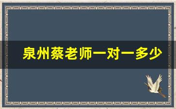 泉州蔡老师一对一多少钱_泉州文补机构