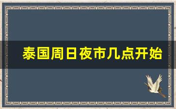 泰国周日夜市几点开始_泰国周日夜市只有周日开放吗