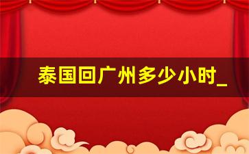 泰国回广州多少小时_泰国飞广州机票多少钱