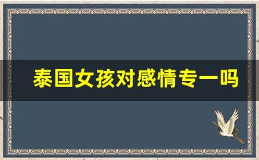 泰国女孩对感情专一吗_娶一个泰国女人好不好