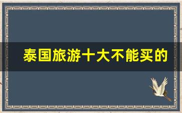 泰国旅游十大不能买的东西_泰国最出名十款神药