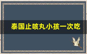 泰国止咳丸小孩一次吃几颗