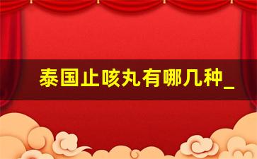 泰国止咳丸有哪几种_泰国比较有名的咳嗽药是什么