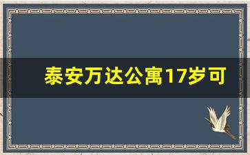 泰安万达公寓17岁可以入住吗_沈阳万达公寓几楼有服务