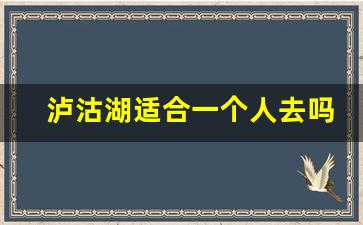 泸沽湖适合一个人去吗_自由行怎么去泸沽湖