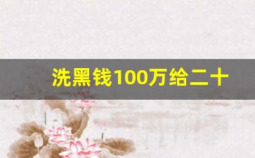 洗黑钱100万给二十万好处费_洗钱接单QQ群联系