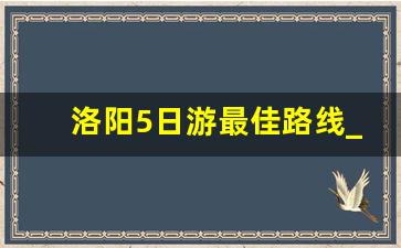 洛阳5日游最佳路线_洛阳适合几日游