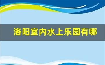 洛阳室内水上乐园有哪些_洛阳梦桃源有室内温泉吗