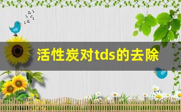 活性炭对tds的去除率_后置活性炭会增加TDS值