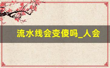 流水线会变傻吗_人会变傻吗