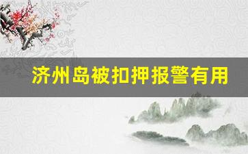 济州岛被扣押报警有用吗_济州岛进小黑屋还能出来吗