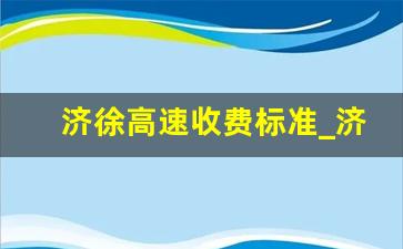 济徐高速收费标准_济广高速收费价格表