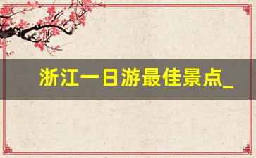 浙江一日游最佳景点_嘉兴出发自驾一日游去