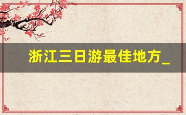 浙江三日游最佳地方_安吉一日游哪里最好玩