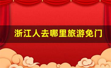 浙江人去哪里旅游免门票_外省对浙江人免费的景区