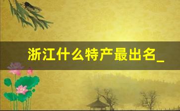 浙江什么特产最出名_杭州哪里买特产不坑人