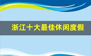 浙江十大最佳休闲度假胜地_100元一天包吃住农家乐