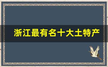 浙江最有名十大土特产_浙江必买的十大特产有哪些