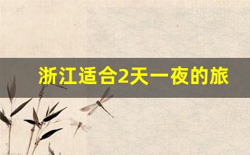 浙江适合2天一夜的旅游景点_浙江最佳10条自驾游线路