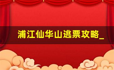 浦江仙华山逃票攻略_仙华山一日游26个景点介绍