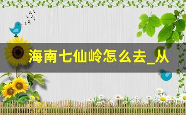 海南七仙岭怎么去_从三亚去七仙岭交通