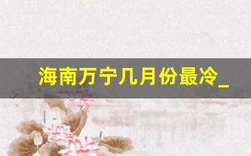 海南万宁几月份最冷_万宁10月份是雨季吗