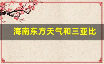 海南东方天气和三亚比_海南东方天气预报15天天气预报