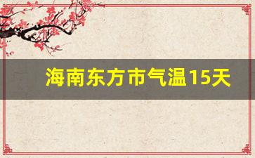 海南东方市气温15天内_海南东方今天多少度