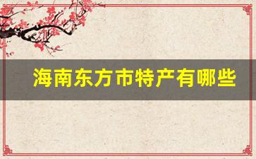 海南东方市特产有哪些_东方市东方七月水果种什么