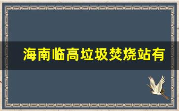 海南临高垃圾焚烧站有几个_海南临高适合居住吗