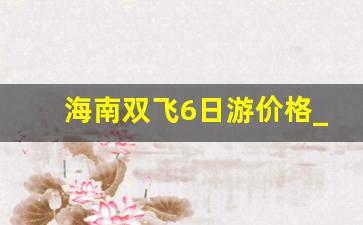 海南双飞6日游价格_去三亚6日游多少费用