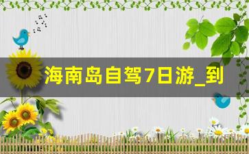 海南岛自驾7日游_到海南自驾游怎么去