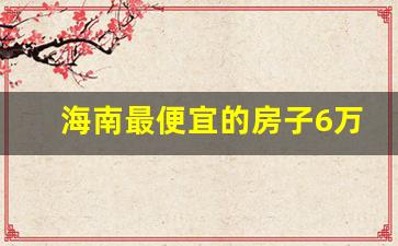 海南最便宜的房子6万一套