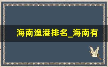 海南渔港排名_海南有什么著名渔场