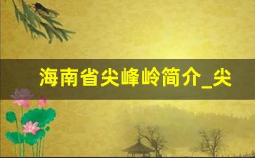 海南省尖峰岭简介_尖峰岭国家森林公园的注意事项