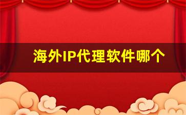 海外IP代理软件哪个好_ip代理软件哪家好