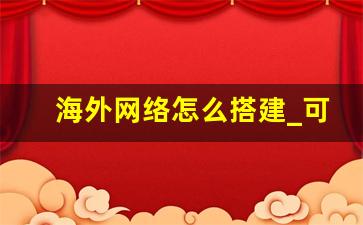 海外网络怎么搭建_可以翻外墙的加速器免费