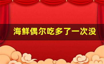 海鲜偶尔吃多了一次没事吧_一次性吃很多海鲜会怎样