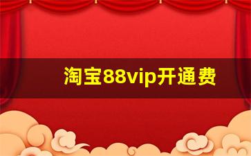 淘宝88vip开通费用_88vip花多少钱才能开通