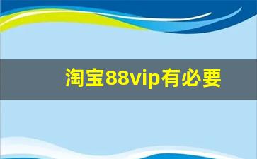 淘宝88vip有必要开通吗_淘宝88vip开还是不开好